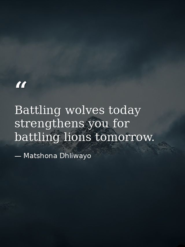 Battling wolves today strengthens you for battling lions tomorrow. — Matshona Dhliwayo