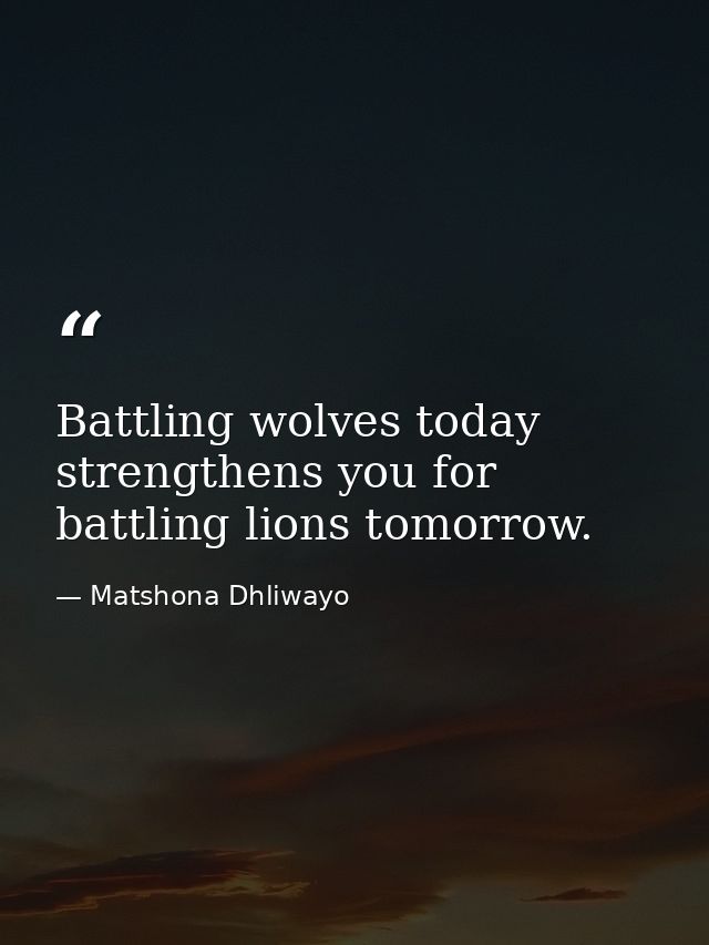 Battling wolves today strengthens you for battling lions tomorrow. — Matshona Dhliwayo