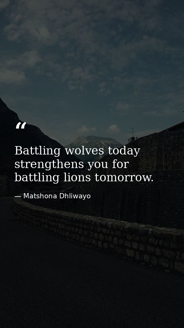 Battling wolves today strengthens you for battling lions tomorrow. — Matshona Dhliwayo