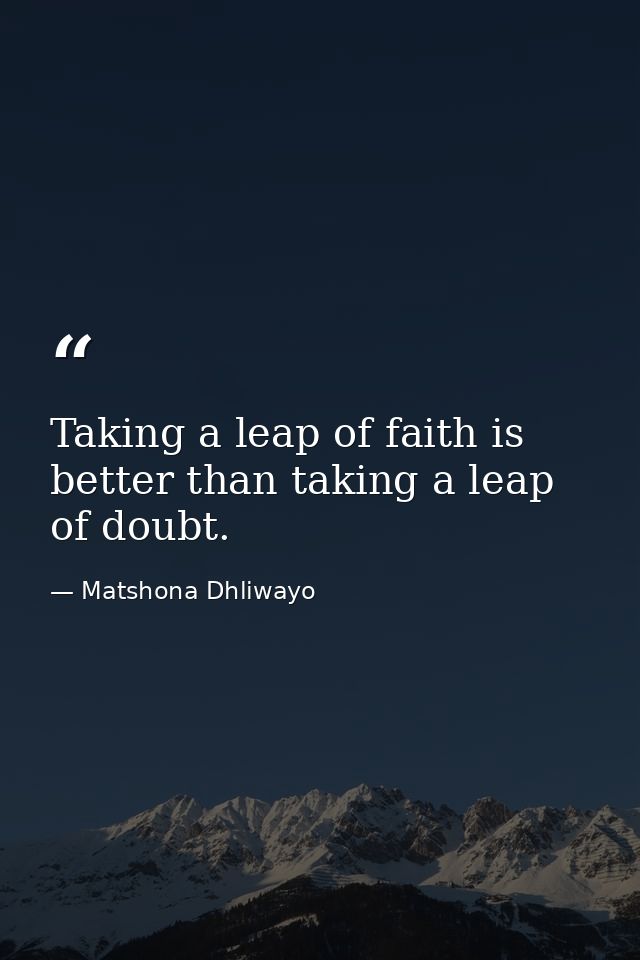 Taking a leap of faith is better than taking a leap of doubt. — Matshona Dhliwayo