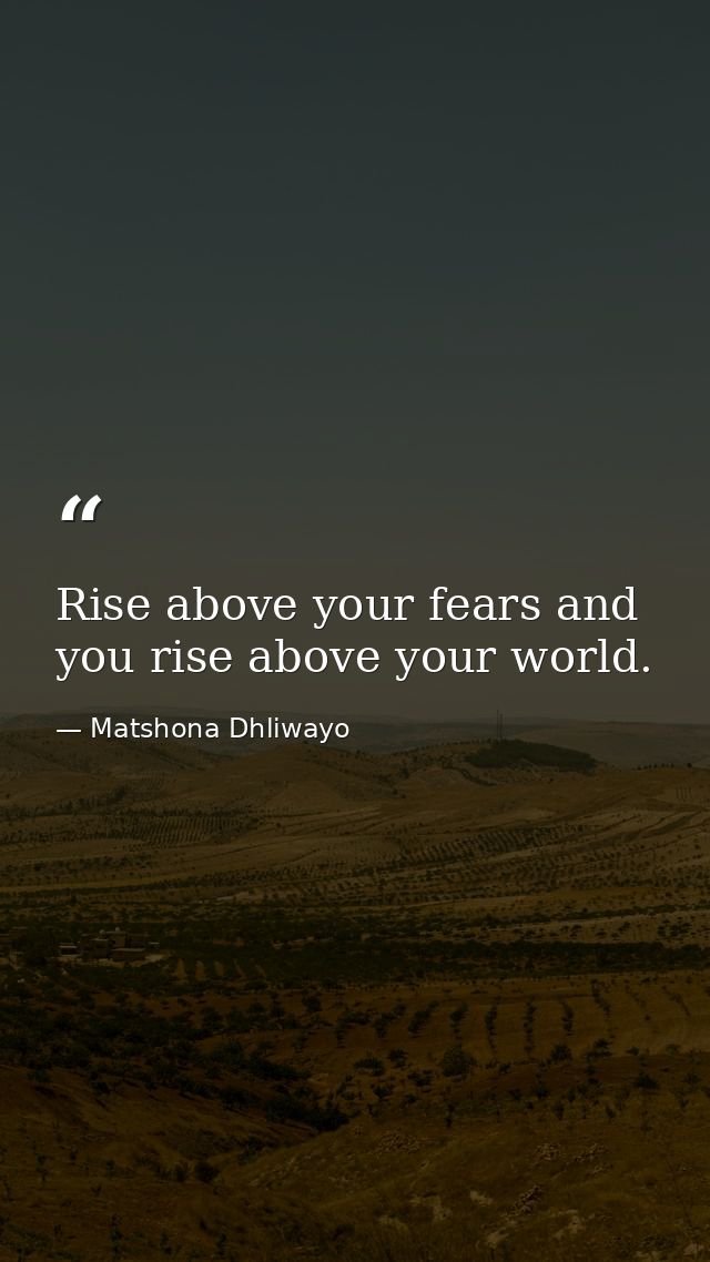 Rise above your fears and you rise above your world. — Matshona Dhliwayo