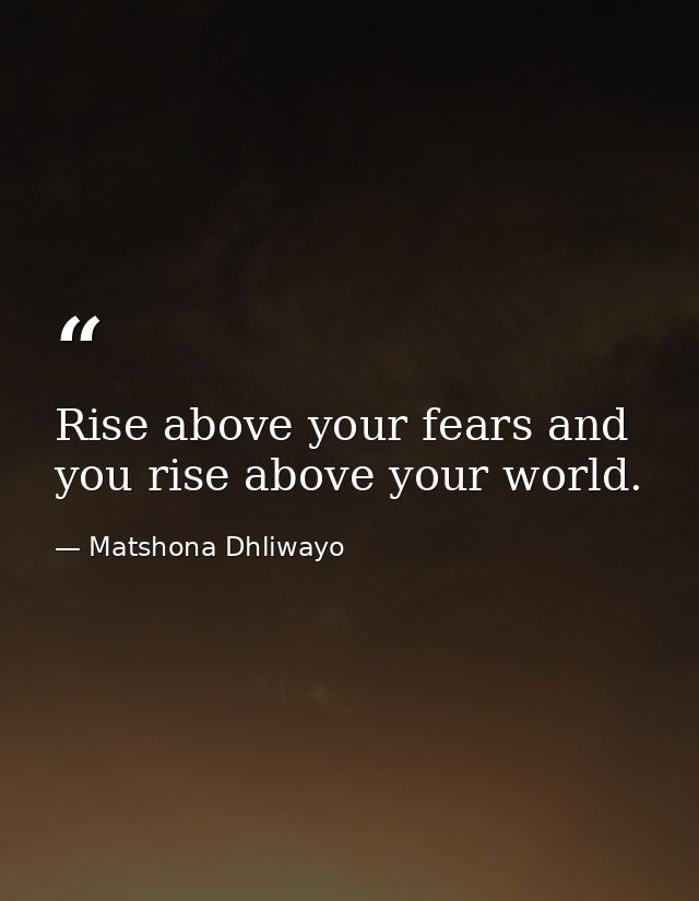 Rise above your fears and you rise above your world. — Matshona Dhliwayo