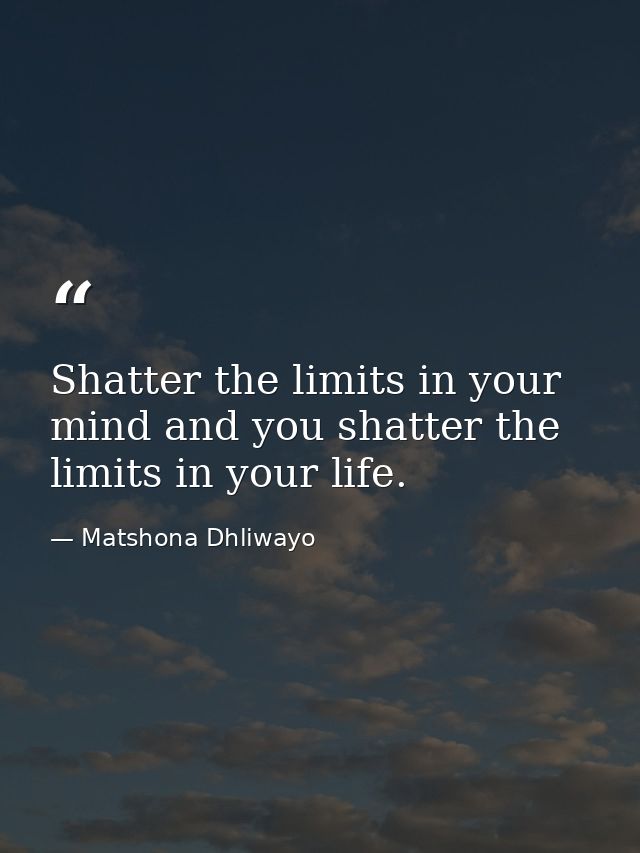 Shatter the limits in your mind and you shatter the limits in your life. — Matshona Dhliwayo
