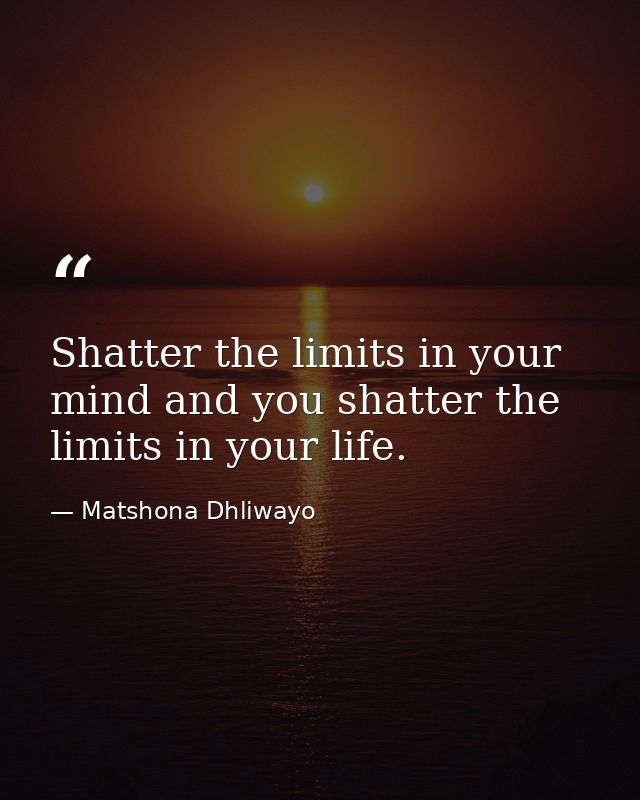 Shatter the limits in your mind and you shatter the limits in your life. — Matshona Dhliwayo