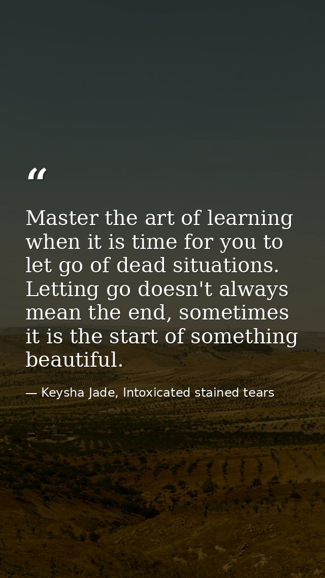 Master the art of learning when it is time for you to let go of dead situations. Letting go doesn't always mean the end, — Keysha Jade, Intoxicated stained tears
