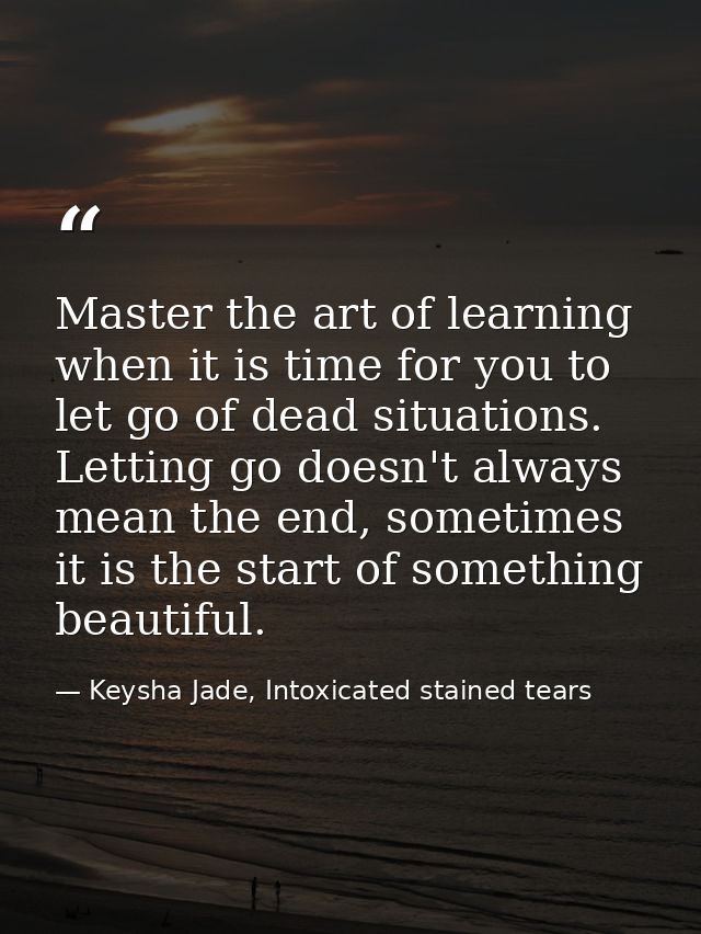 Master the art of learning when it is time for you to let go of dead situations. Letting go doesn't always mean the end, — Keysha Jade, Intoxicated stained tears