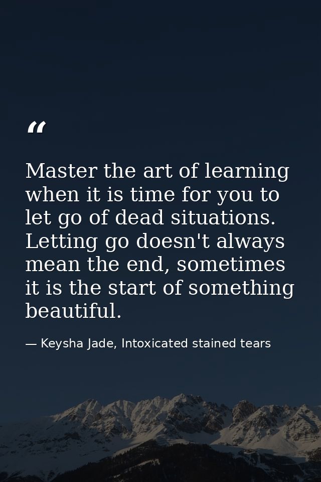 Master the art of learning when it is time for you to let go of dead situations. Letting go doesn't always mean the end, — Keysha Jade, Intoxicated stained tears