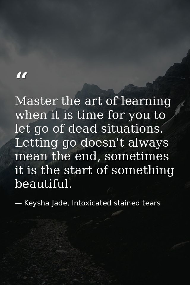 Master the art of learning when it is time for you to let go of dead situations. Letting go doesn't always mean the end, — Keysha Jade, Intoxicated stained tears