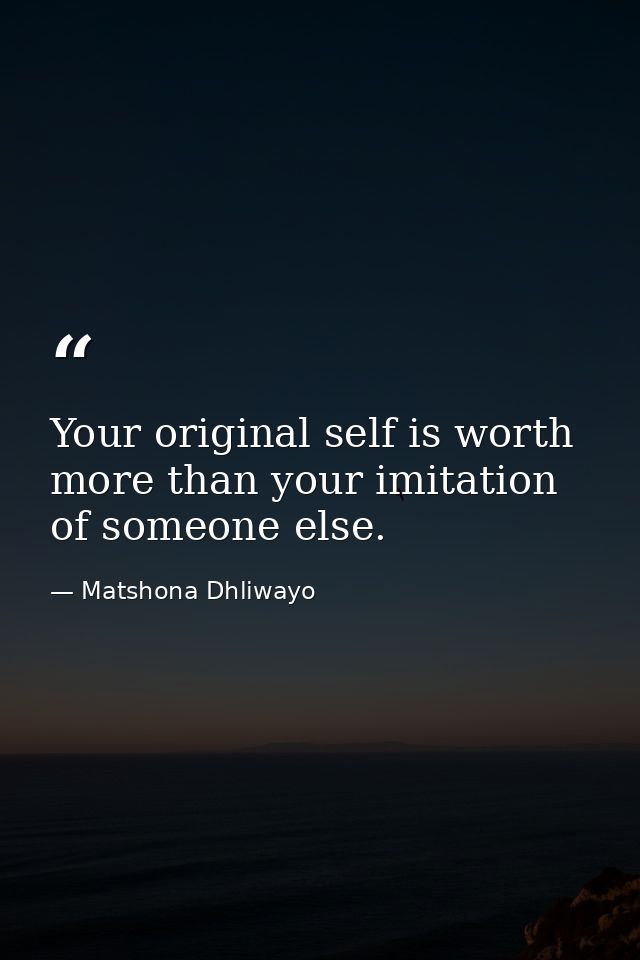 Your original self is worth more than your imitation of someone else. — Matshona Dhliwayo