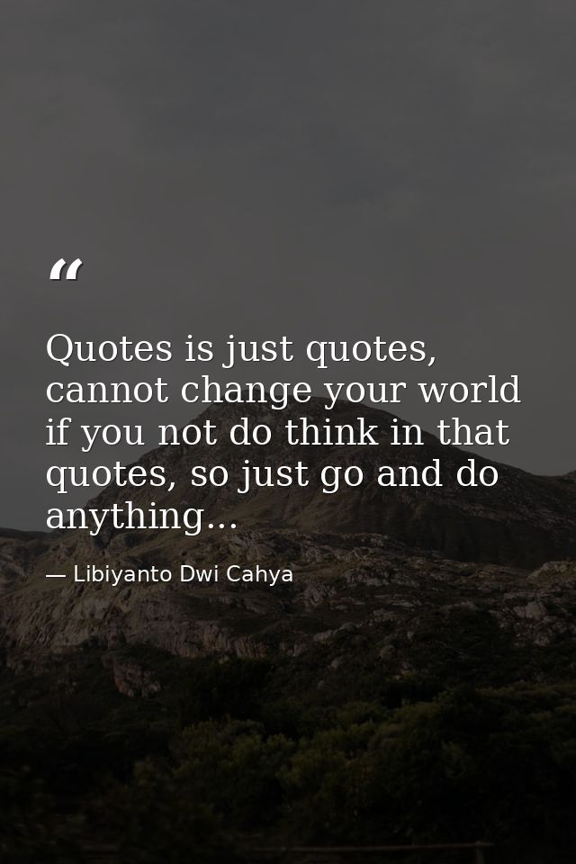 Quotes is just quotes, cannot change your world if you not do think in that quotes, so just go and do anything... — Libiyanto Dwi Cahya