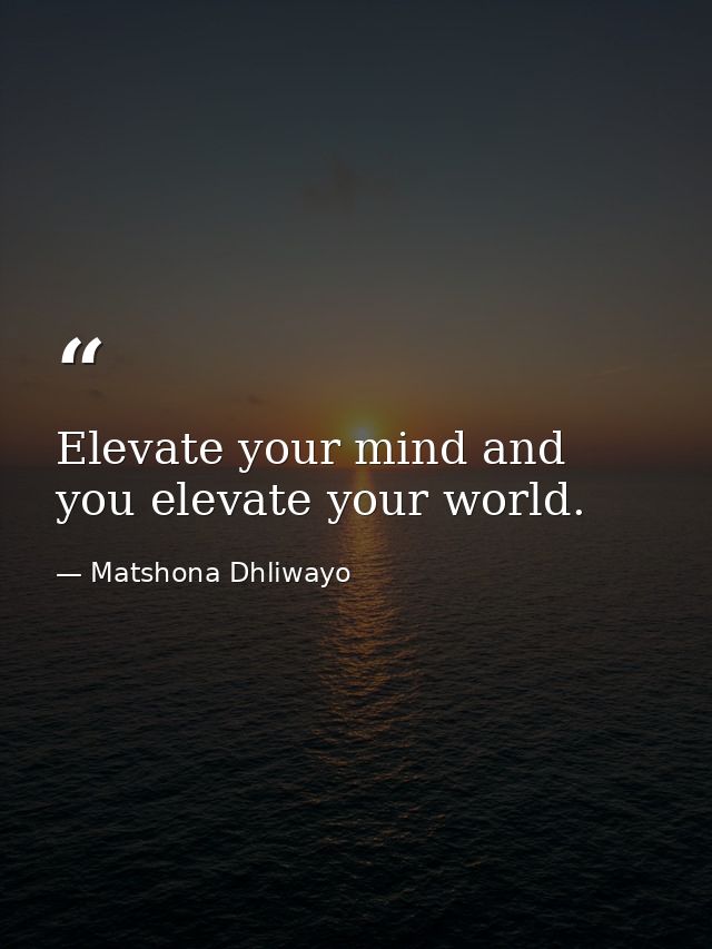 Elevate your mind and you elevate your world. — Matshona Dhliwayo