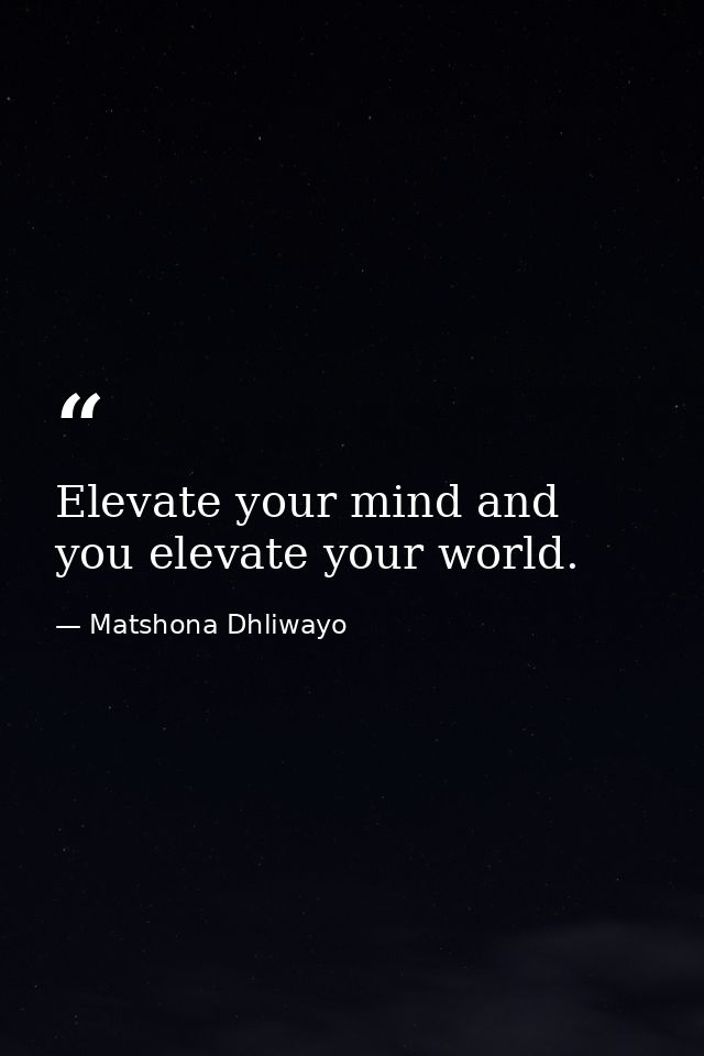Elevate your mind and you elevate your world. — Matshona Dhliwayo