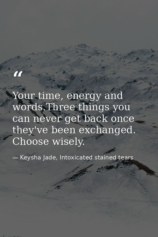 Your time, energy and words.Three things you can never get back once they've been exchanged. Choose wisely. — Keysha Jade, Intoxicated stained tears