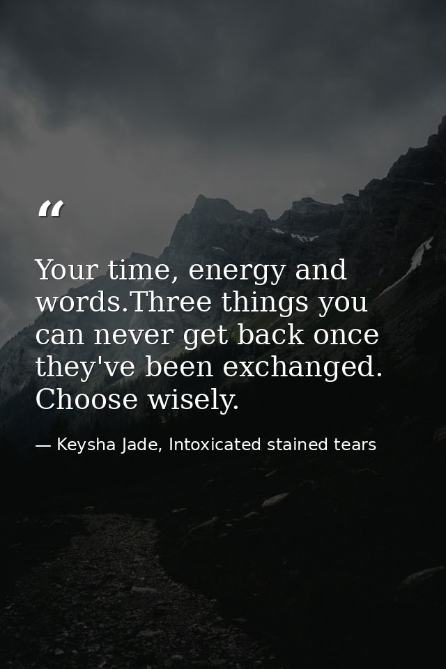 Your time, energy and words.Three things you can never get back once they've been exchanged. Choose wisely. — Keysha Jade, Intoxicated stained tears
