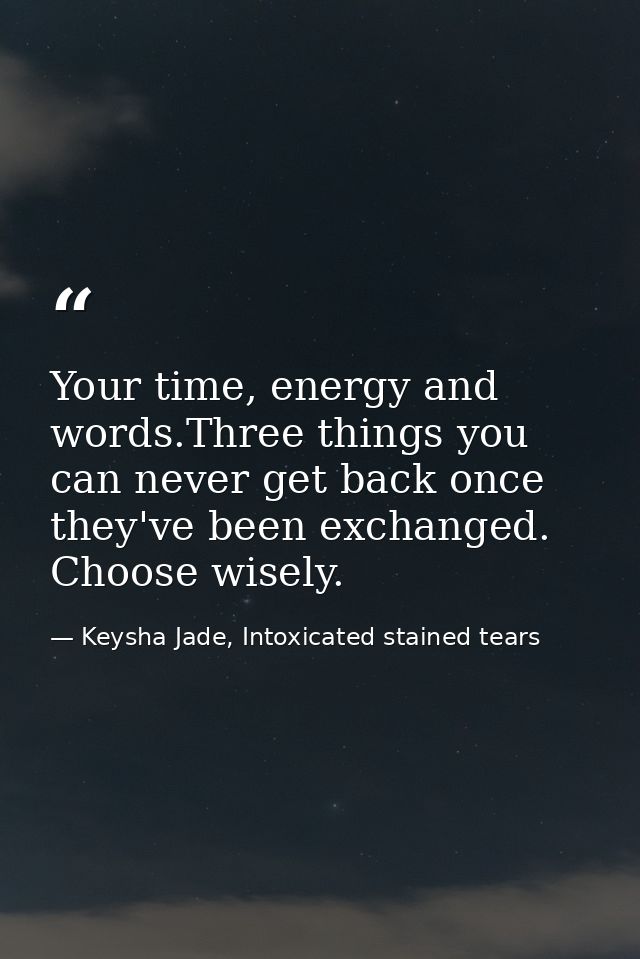 Your time, energy and words.Three things you can never get back once they've been exchanged. Choose wisely. — Keysha Jade, Intoxicated stained tears