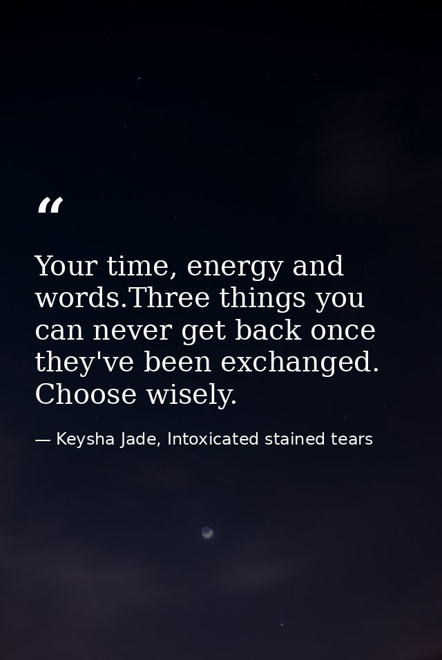Your time, energy and words.Three things you can never get back once they've been exchanged. Choose wisely. — Keysha Jade, Intoxicated stained tears