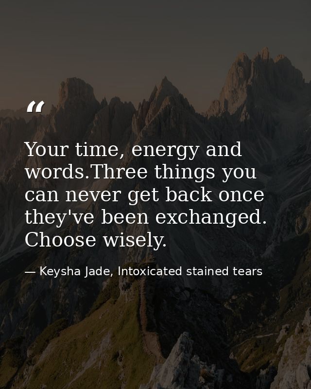 Your time, energy and words.Three things you can never get back once they've been exchanged. Choose wisely. — Keysha Jade, Intoxicated stained tears
