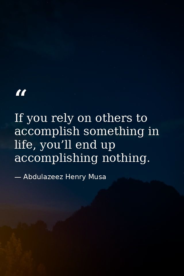 If you rely on others to accomplish something in life, you’ll end up accomplishing nothing. — Abdulazeez Henry Musa
