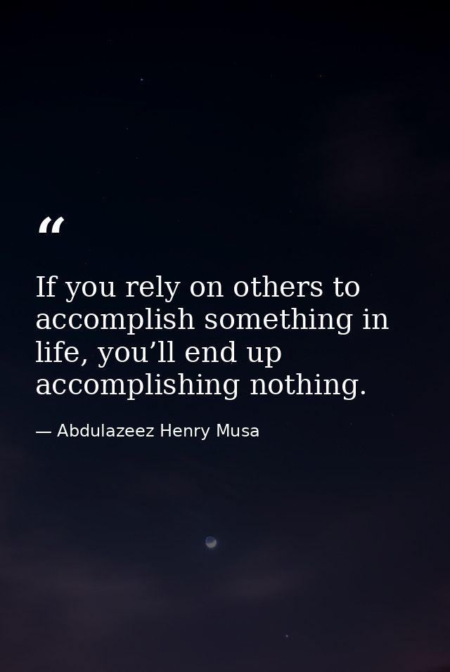 If you rely on others to accomplish something in life, you’ll end up accomplishing nothing. — Abdulazeez Henry Musa