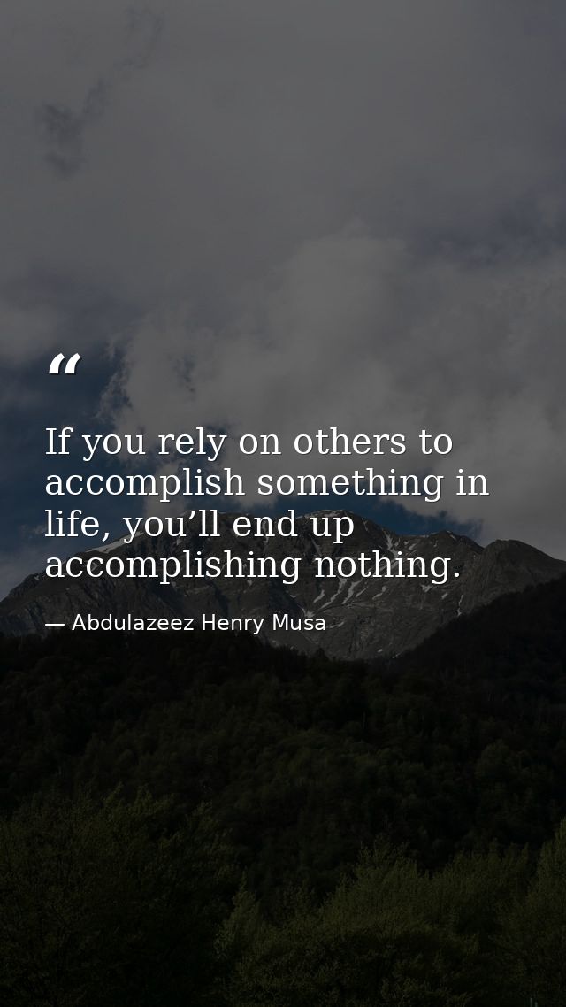 If you rely on others to accomplish something in life, you’ll end up accomplishing nothing. — Abdulazeez Henry Musa