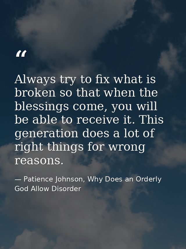 Always try to fix what is broken so that when the blessings come, you will be able to receive it. This generation does a — Patience Johnson, Why Does an Orderly God Allow Disorder