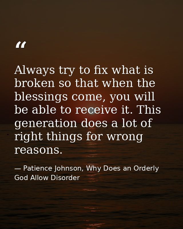 Always try to fix what is broken so that when the blessings come, you will be able to receive it. This generation does a — Patience Johnson, Why Does an Orderly God Allow Disorder