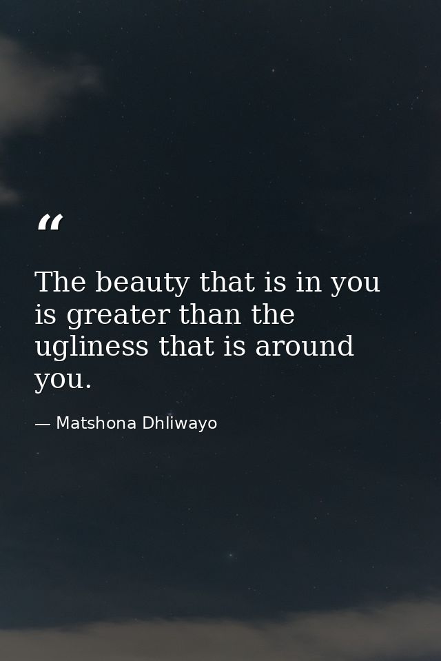 The beauty that is in you is greater than the ugliness that is around you. — Matshona Dhliwayo