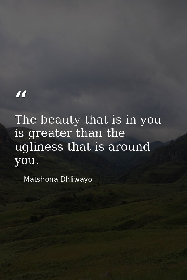 The beauty that is in you is greater than the ugliness that is around you. — Matshona Dhliwayo