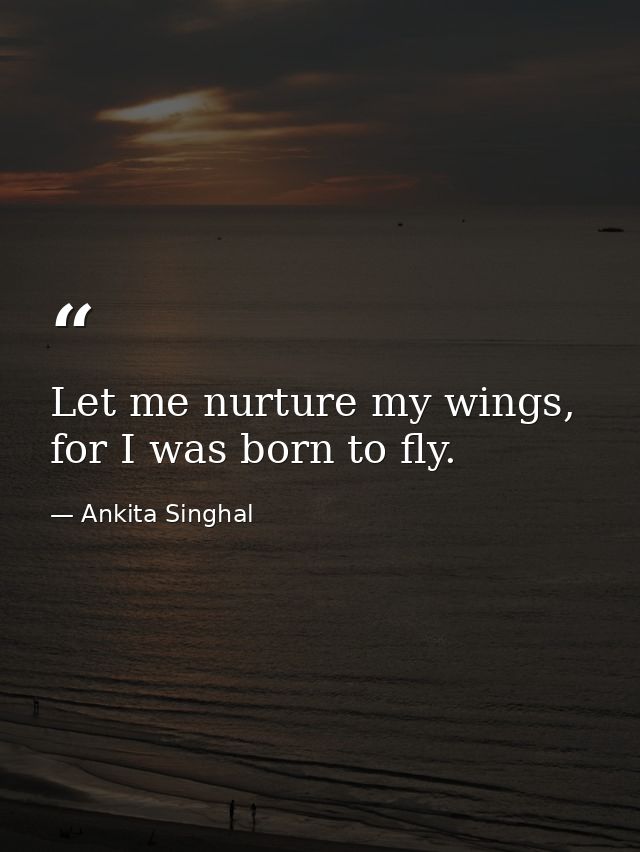 Let me nurture my wings, for I was born to fly. — Ankita Singhal