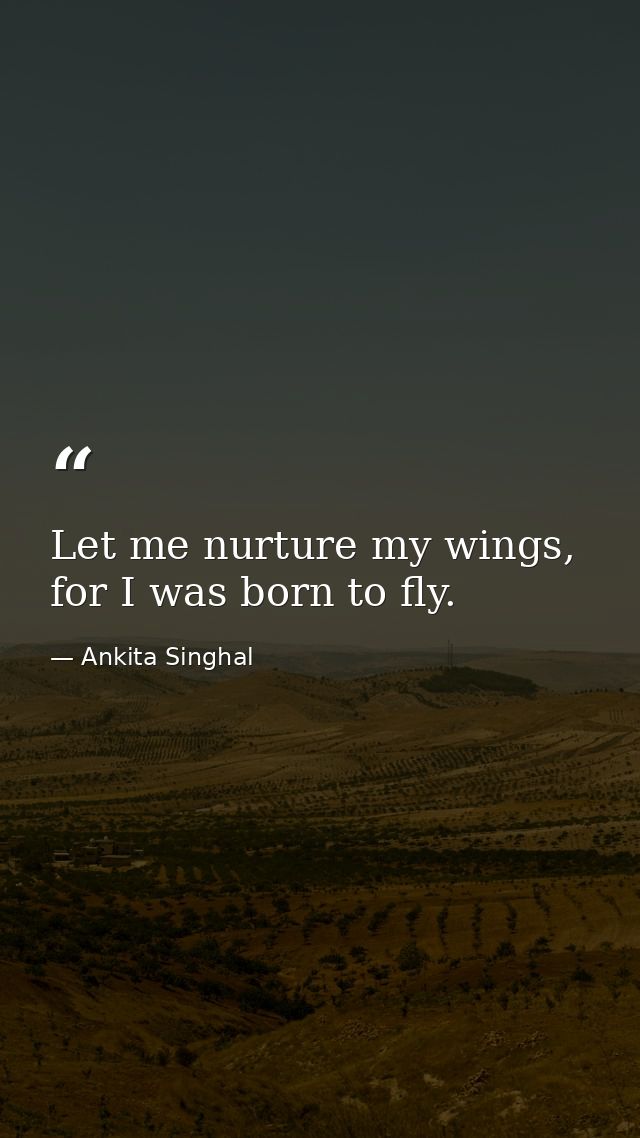 Let me nurture my wings, for I was born to fly. — Ankita Singhal