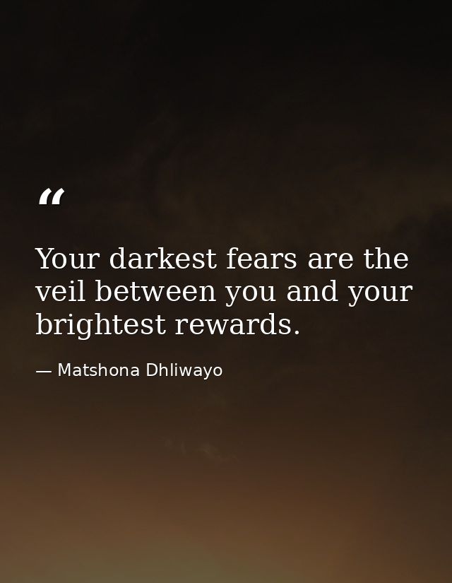 Your darkest fears are the veil between you and your brightest rewards. — Matshona Dhliwayo