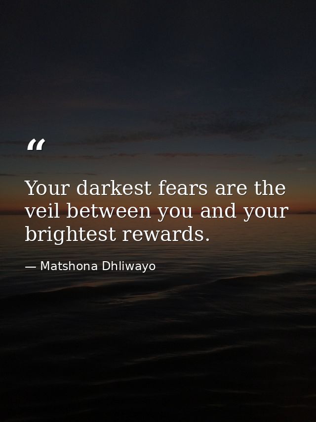 Your darkest fears are the veil between you and your brightest rewards. — Matshona Dhliwayo