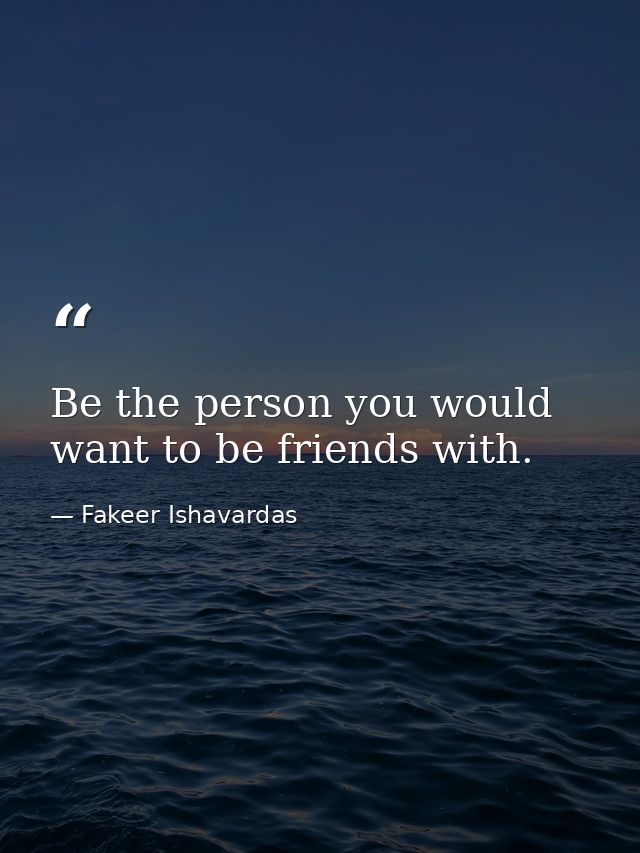 Be the person you would want to be friends with. — Fakeer Ishavardas