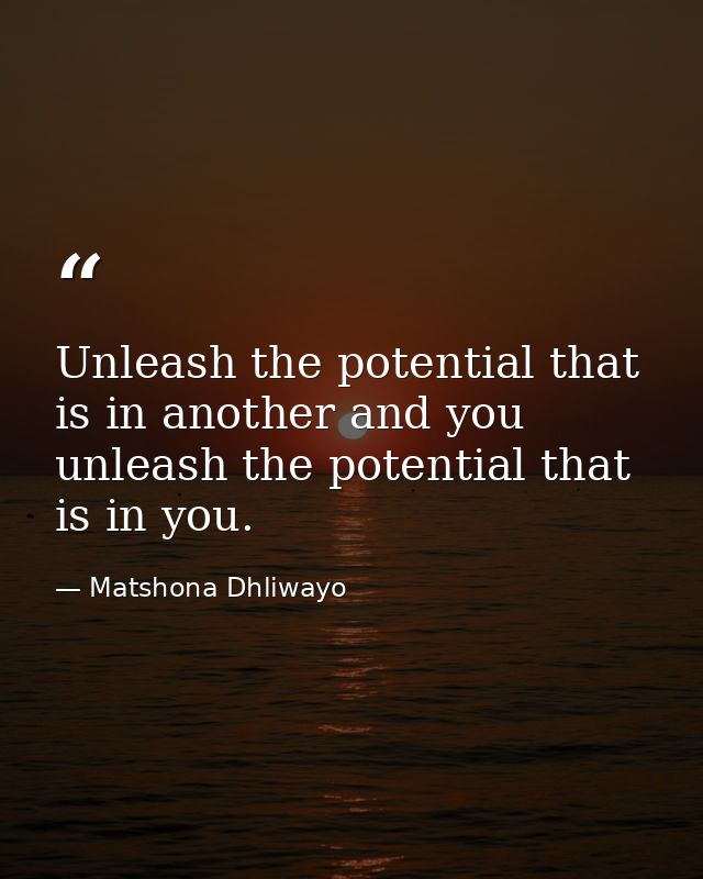 Unleash the potential that is in another and you unleash the potential that is in you. — Matshona Dhliwayo