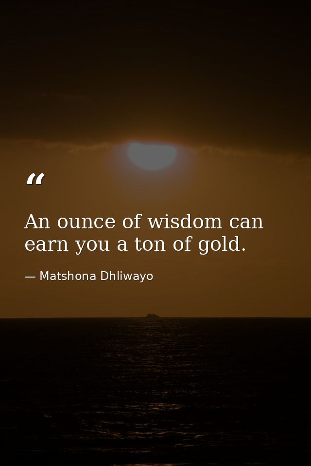 An ounce of wisdom can earn you a ton of gold. — Matshona Dhliwayo
