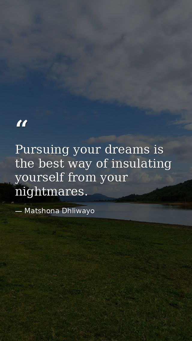 Pursuing your dreams is the best way of insulating yourself from your nightmares. — Matshona Dhliwayo