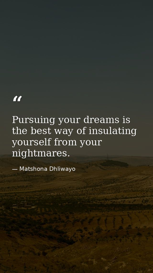 Pursuing your dreams is the best way of insulating yourself from your nightmares. — Matshona Dhliwayo