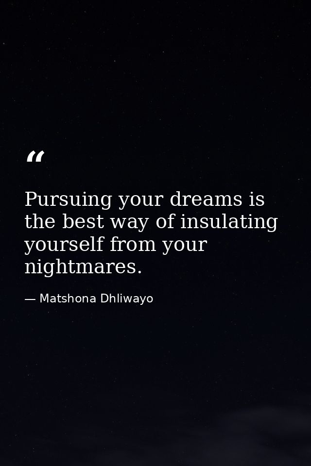 Pursuing your dreams is the best way of insulating yourself from your nightmares. — Matshona Dhliwayo