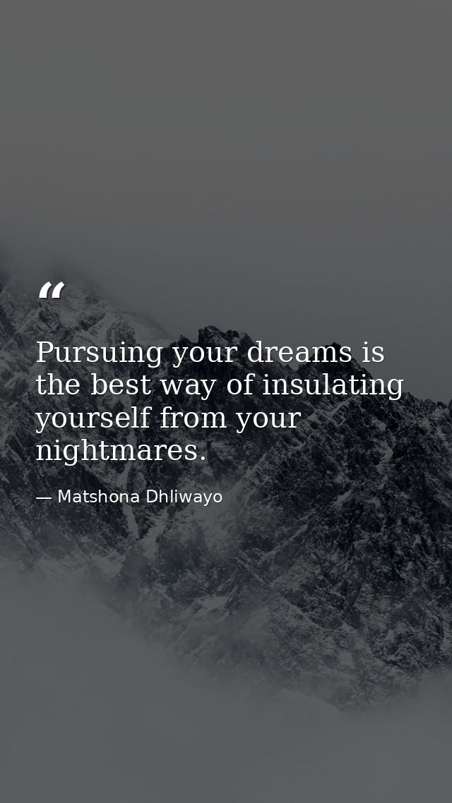 Pursuing your dreams is the best way of insulating yourself from your nightmares. — Matshona Dhliwayo