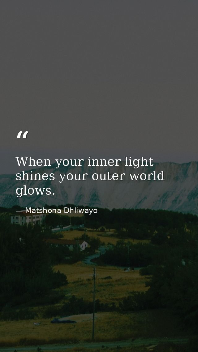 When your inner light shines your outer world glows. — Matshona Dhliwayo