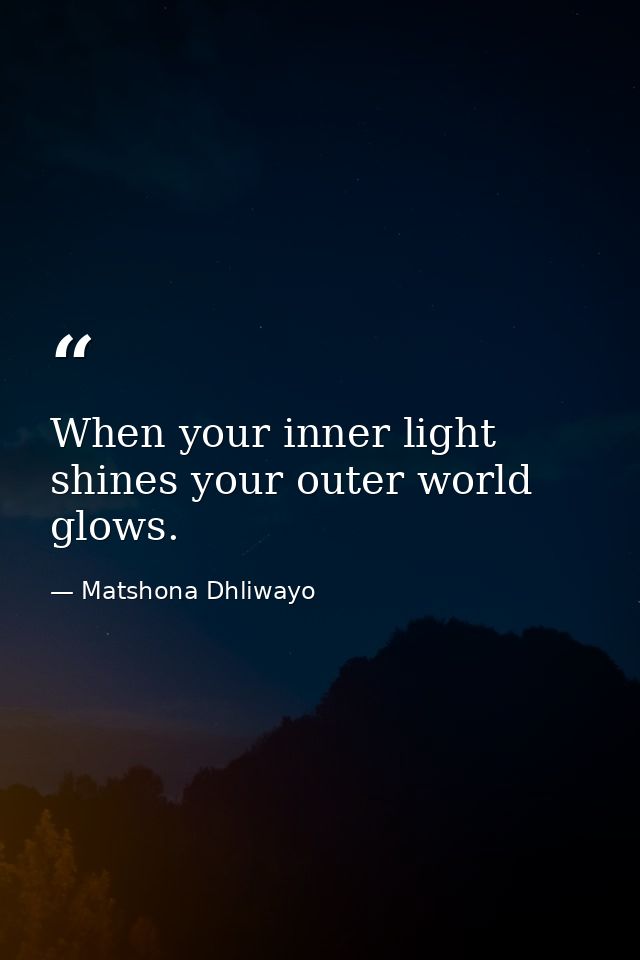 When your inner light shines your outer world glows. — Matshona Dhliwayo