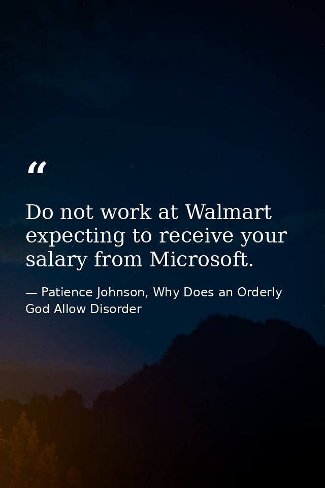 Do not work at Walmart expecting to receive your salary from Microsoft. — Patience Johnson, Why Does an Orderly God Allow Disorder