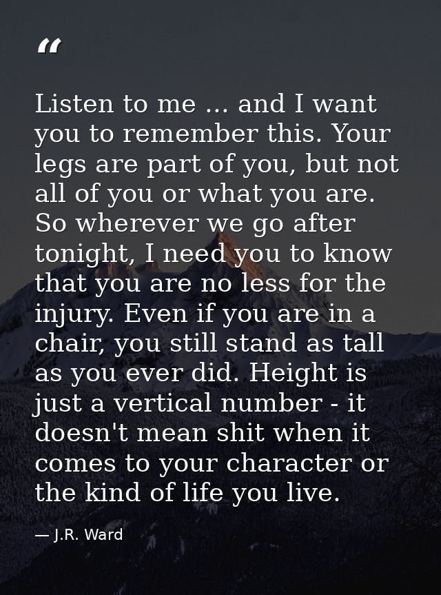 Listen to me ... and I want you to remember this. Your legs are part of you, but not all of you or what you are. So wher — J.R. Ward