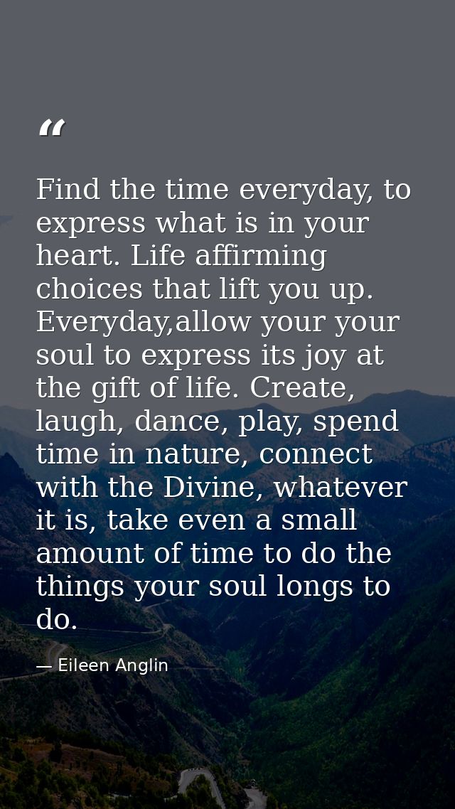 Find the time everyday, to express what is in your heart. Life affirming choices that lift you up. Everyday,allow your y — Eileen Anglin