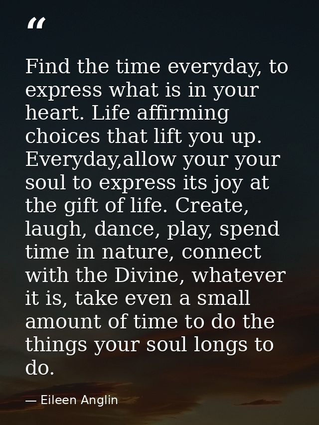 Find the time everyday, to express what is in your heart. Life affirming choices that lift you up. Everyday,allow your y — Eileen Anglin