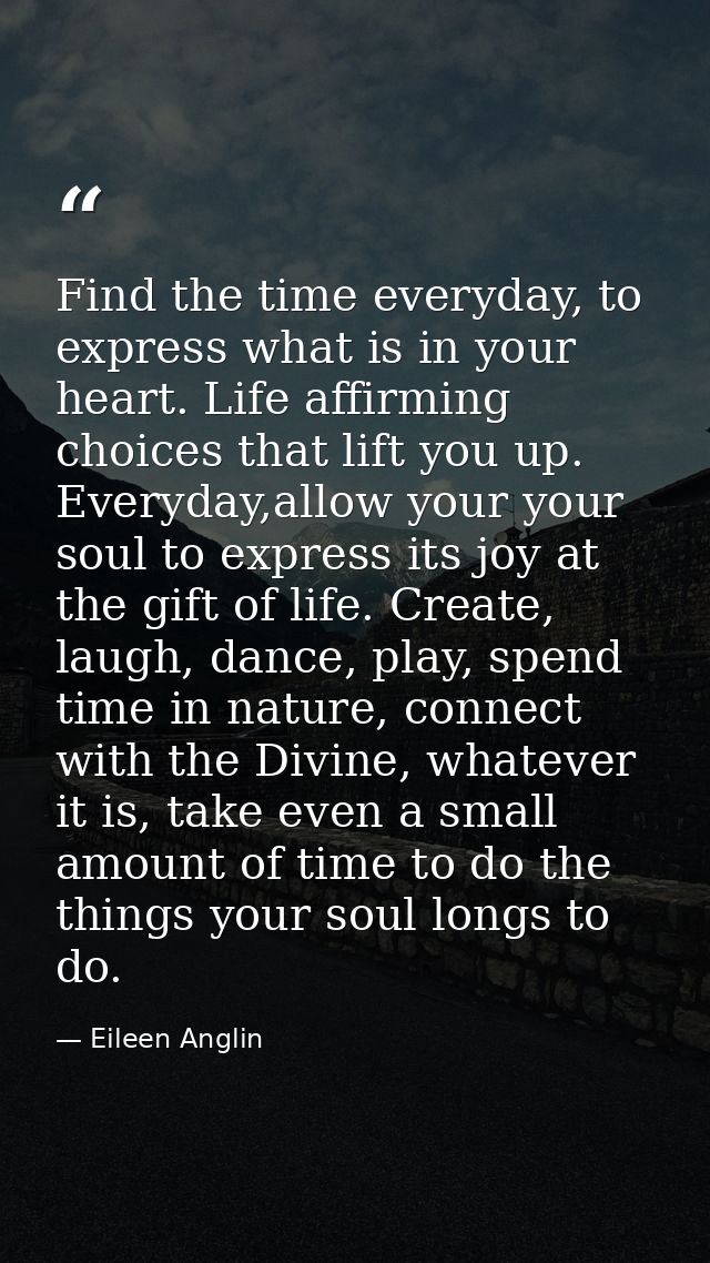 Find the time everyday, to express what is in your heart. Life affirming choices that lift you up. Everyday,allow your y — Eileen Anglin