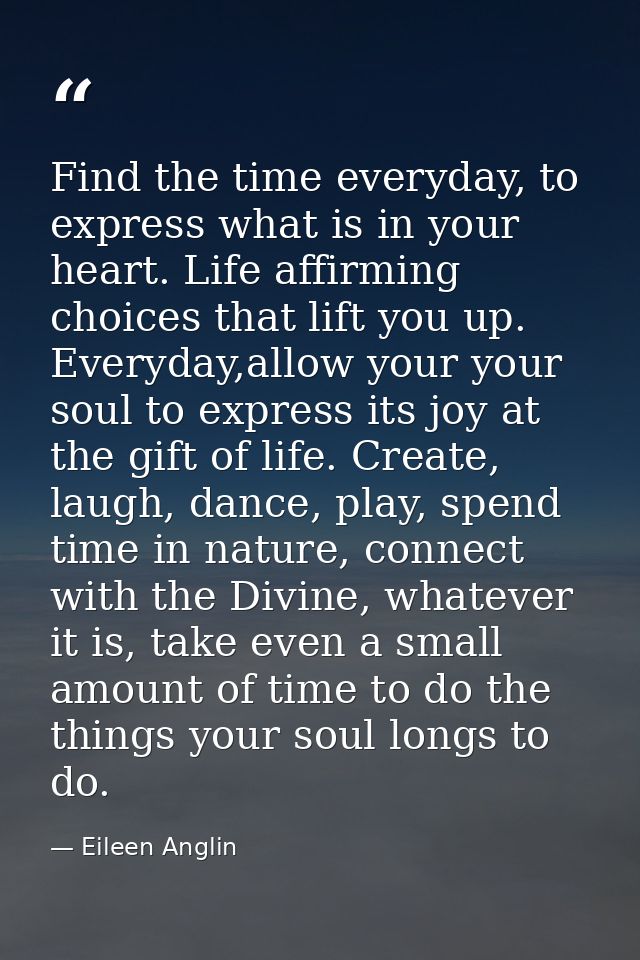 Find the time everyday, to express what is in your heart. Life affirming choices that lift you up. Everyday,allow your y — Eileen Anglin