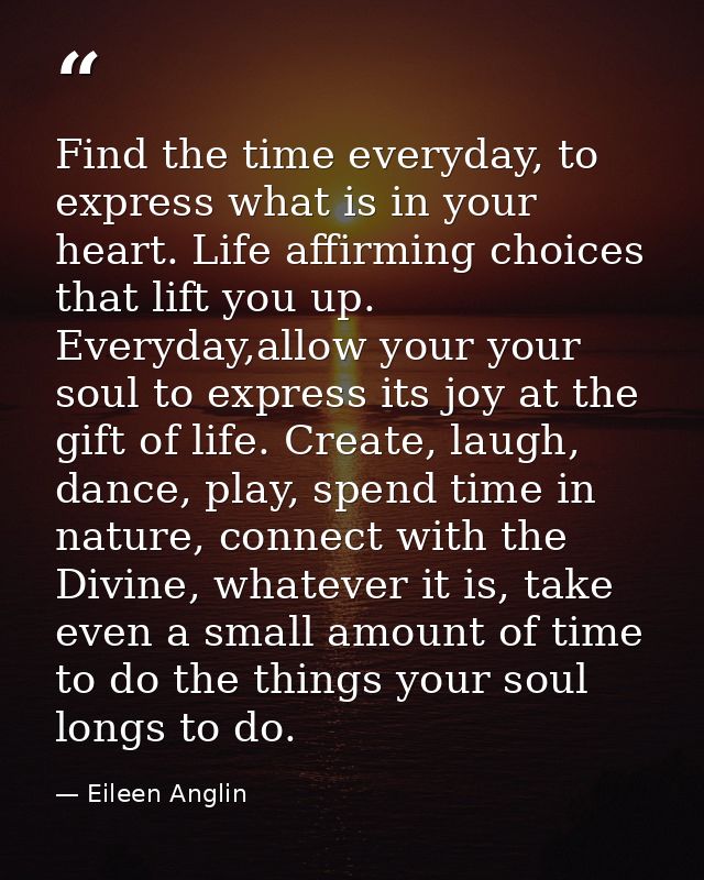 Find the time everyday, to express what is in your heart. Life affirming choices that lift you up. Everyday,allow your y — Eileen Anglin