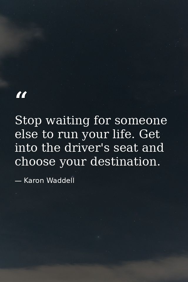 Stop waiting for someone else to run your life. Get into the driver's seat and choose your destination. — Karon Waddell