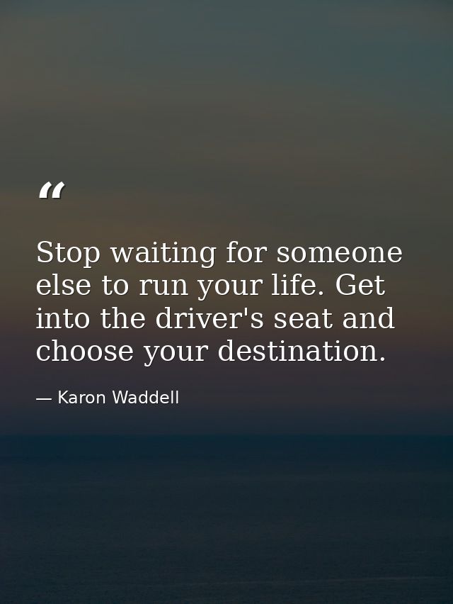 Stop waiting for someone else to run your life. Get into the driver's seat and choose your destination. — Karon Waddell